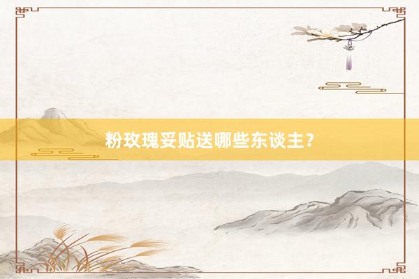 粉玫瑰妥贴送哪些东谈主？