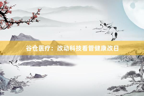谷仓医疗：改动科技看管健康改日