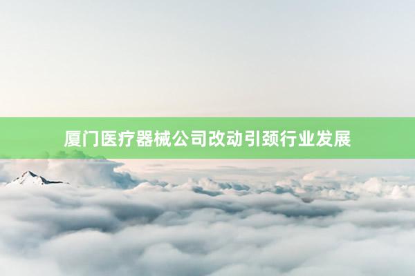 厦门医疗器械公司改动引颈行业发展